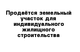 Продаётся земельный участок для индивидуального жилищного строительства 